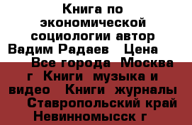 Книга по экономической социологии автор Вадим Радаев › Цена ­ 400 - Все города, Москва г. Книги, музыка и видео » Книги, журналы   . Ставропольский край,Невинномысск г.